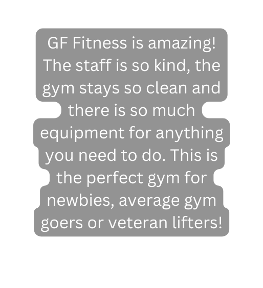 GF Fitness is amazing The staff is so kind the gym stays so clean and there is so much equipment for anything you need to do This is the perfect gym for newbies average gym goers or veteran lifters