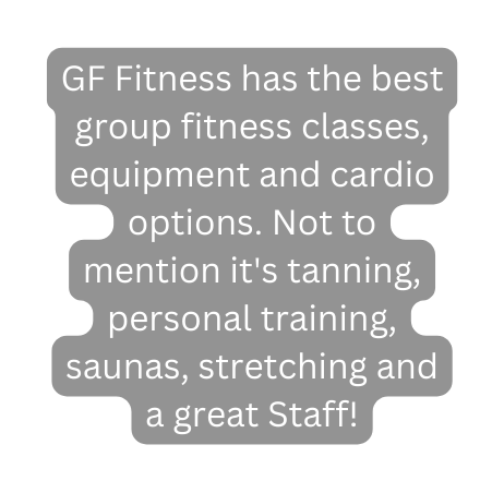 GF Fitness has the best group fitness classes equipment and cardio options Not to mention it s tanning personal training saunas stretching and a great Staff